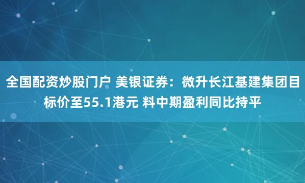 全国配资炒股门户 美银证券：微升长江基建集团目标价至55.1港元 料中期盈利同比持平