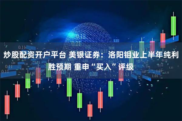 炒股配资开户平台 美银证券:洛阳钼业上半年纯利胜预期 重申“买入”评级