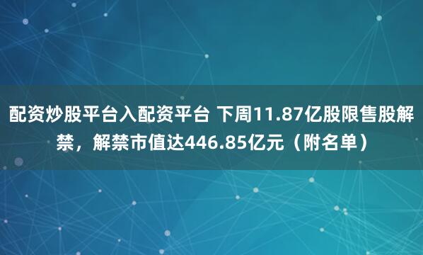 配资炒股平台入配资平台 下周11.87亿股限售股解禁,解禁市值达446.85亿元(附名单)