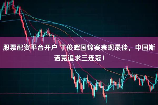 股票配资平台开户 丁俊晖国锦赛表现最佳,中国斯诺克追求三连冠!