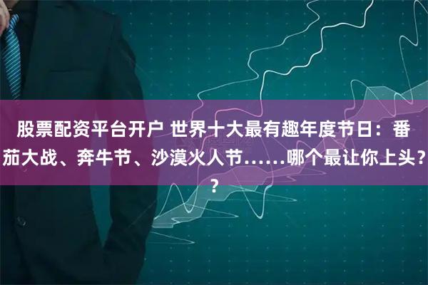 股票配资平台开户 世界十大最有趣年度节日：番茄大战、奔牛节、沙漠火人节……哪个最让你上头？