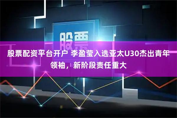 股票配资平台开户 李盈莹入选亚太U30杰出青年领袖,新阶段责任重大