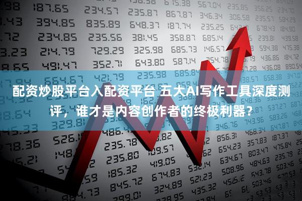 配资炒股平台入配资平台 五大AI写作工具深度测评，谁才是内容创作者的终极利器？