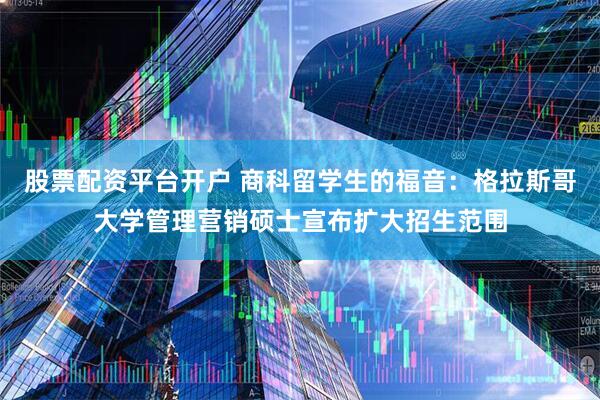 股票配资平台开户 商科留学生的福音：格拉斯哥大学管理营销硕士宣布扩大招生范围
