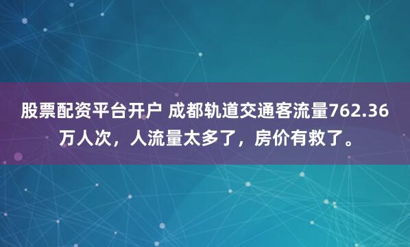 股票配资平台开户 成都轨道交通客流量762.36万人次,人流量太多了,房价有救了。