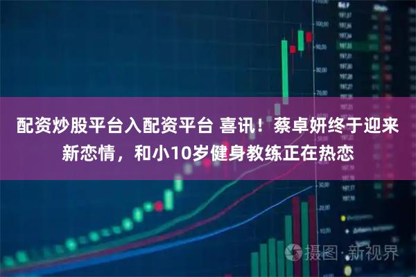 配资炒股平台入配资平台 喜讯!蔡卓妍终于迎来新恋情,和小10岁健身教练正在热恋