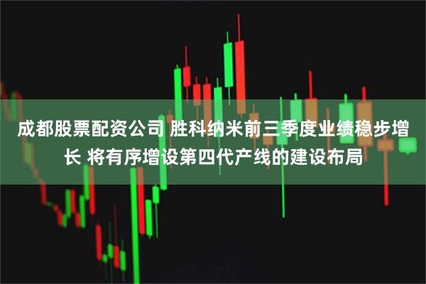 成都股票配资公司 胜科纳米前三季度业绩稳步增长 将有序增设第四代产线的建设布局