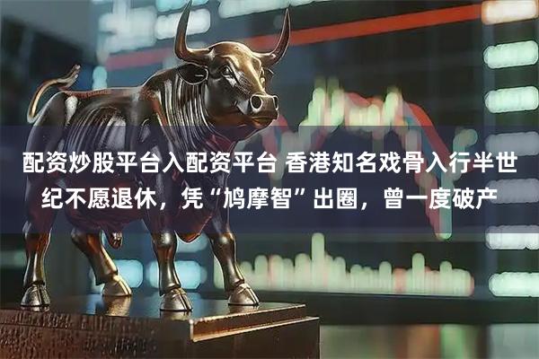 配资炒股平台入配资平台 香港知名戏骨入行半世纪不愿退休,凭“鸠摩智”出圈,曾一度破产