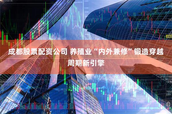 成都股票配资公司 养殖业“内外兼修”锻造穿越周期新引擎