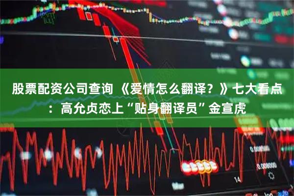 股票配资公司查询 《爱情怎么翻译？》七大看点：高允贞恋上“贴身翻译员”金宣虎